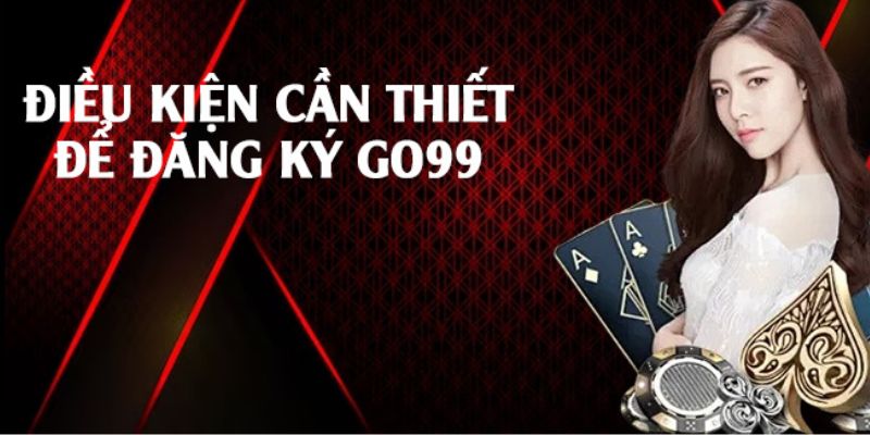 Điều kiện cần thiết để đăng ký GO99 thành công